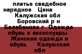 платье свадебное нарядное › Цена ­ 20 000 - Калужская обл., Боровский р-н, Балабаново г. Одежда, обувь и аксессуары » Женская одежда и обувь   . Калужская обл.